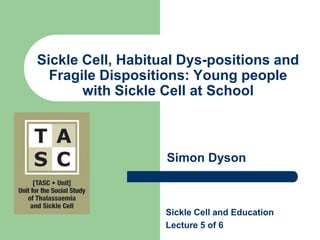 Sickle Cell, Habitual Dys-positions and Fragile Dispositions: Young people with Sickle Cell at School Simon Dyson Sickle Cell and Education Lecture 5 of 6 