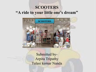 SCOOTERS
“A ride to your little one’s dream”
Submitted by-
Arpita Tripathy
Tulasi kumar Nanda
SCOOTERS
 
