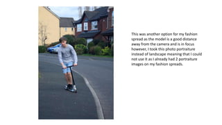 This was another option for my fashion
spread as the model is a good distance
away from the camera and is in focus
however, I took this photo portraiture
instead of landscape meaning that I could
not use it as I already had 2 portraiture
images on my fashion spreads.
 