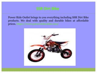 SSR Dirt Bike
Power Ride Outlet brings to you everything including SSR Dirt Bike
products. We deal with quality and durable bikes at affordable
prices. https://www.powerrideoutlet.com/
 
