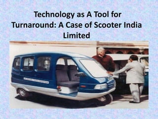Technology as A Tool for
Turnaround: A Case of Scooter India
Limited

 
