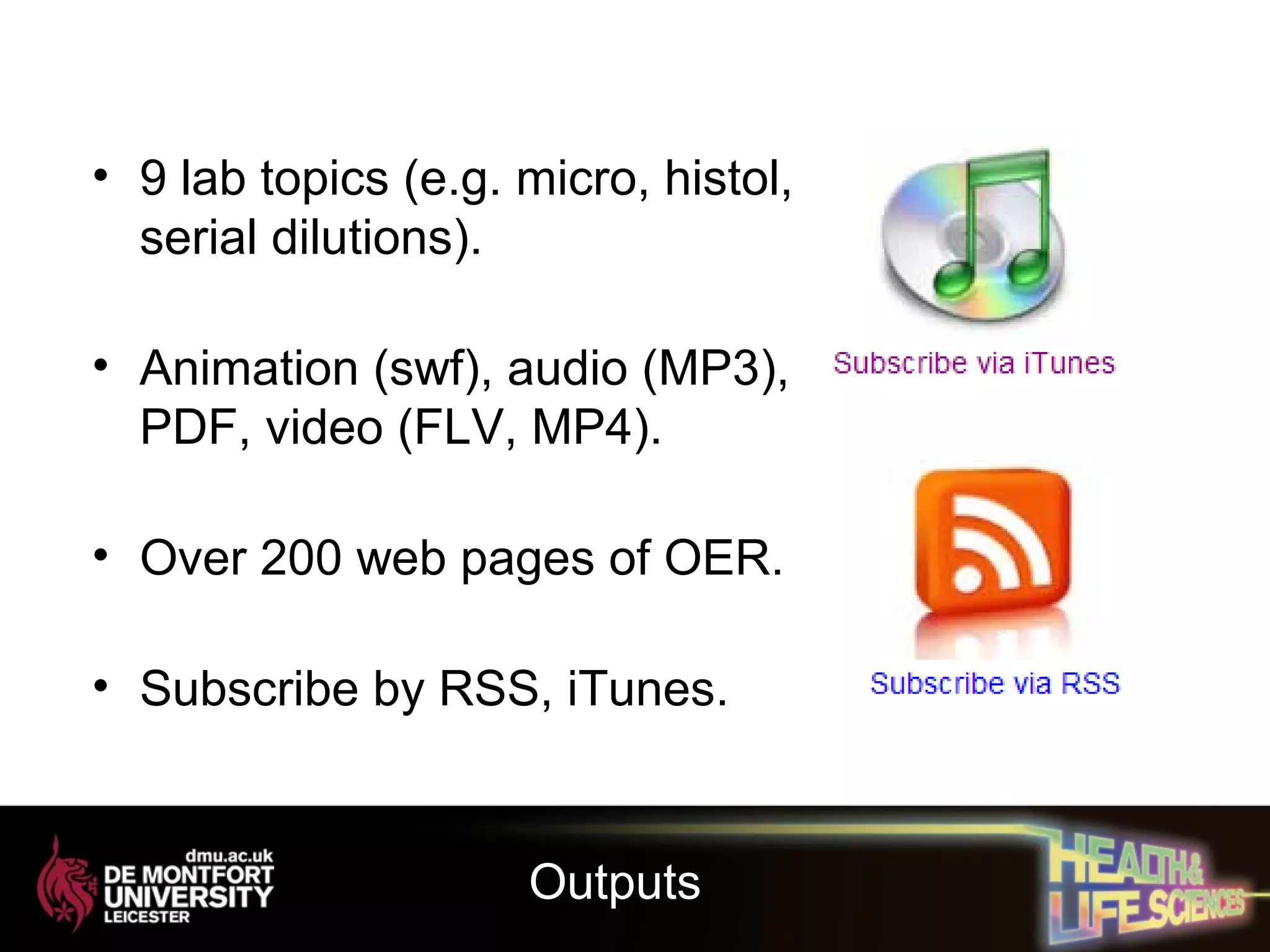 • 9 lab topics (e.g. micro, histol,
serial dilutions).
• Animation (swf), audio (MP3),
PDF, video (FLV, MP4).
• Over 200 web pages of OER.
• Subscribe by RSS, iTunes.
Outputs
 