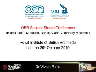 OER Subject Strand Conference
(Biosciences, Medicine, Dentistry and Veterinary Medicine)
Royal Institute of British Architects
London 26th
October 2010
Dr Vivien Rolfe
 