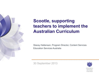 Stacey Hattensen, Program Director, Content Services
Education Services Australia
Scootle, supporting
teachers to implement the
Australian Curriculum
30 September 2013
 