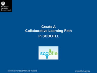 Create A
                     Collaborative Learning Path
                                       In SCOOTLE




DEPARTMENT OF EDUCATION AND TRAINING                www.det.nt.gov.au
 