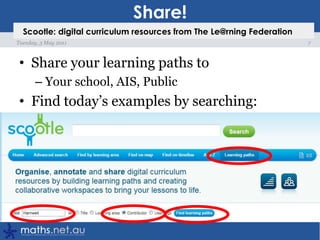 Share!Share your learning paths toYour school, AIS, PublicFind today’s examples by searching:7Tuesday, 3 May 2011Scootle: digital curriculum resources from The Le@rning Federation