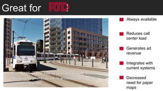 Great for   !
                Always available


                Reduces call
                center load

                Generates ad
                revenue

                Integrates with
                current systems

                Decreased
                need for paper
                maps
 