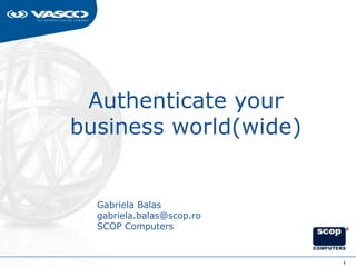 Authenticate your
business world(wide)


  Gabriela Balas
  gabriela.balas@scop.ro
  SCOP Computers


                           1
 