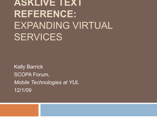 AskLive Text Reference:Expanding Virtual Services Kelly Barrick SCOPA Forum,  Mobile Technologies at YUL 12/1/09 