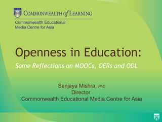 Commonwealth Educational
Media Centre for Asia




Openness in Education:
Some Reflections on MOOCs, OERs and ODL


              Sanjaya Mishra, PhD
                   Director
  Commonwealth Educational Media Centre for Asia
 