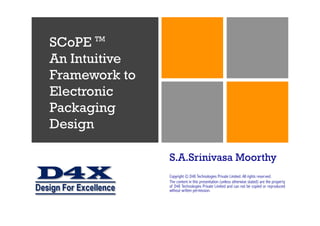 S.A.Srinivasa Moorthy
Copyright © D4X Technologies Private Limited. All rights reserved.
The content in this presentation (unless otherwise stated) are the property
of D4X Technologies Private Limited and can not be copied or reproduced
without written permission.
SCoPE TM
An Intuitive
Framework to
Electronic
Packaging
Design
 
