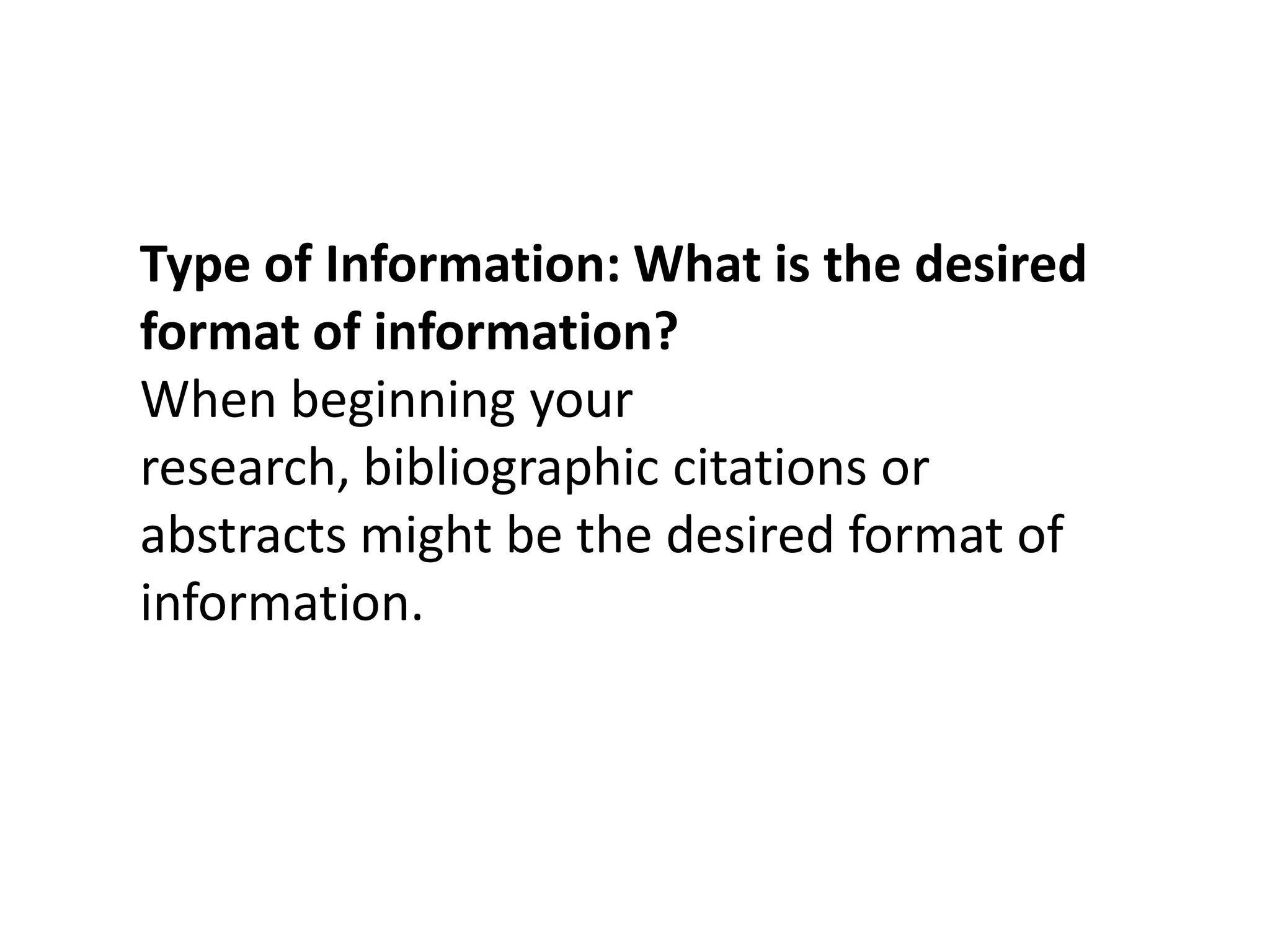 Type of Information: What is the desired format of information?When beginning your research, bibliographic citations or abstracts might be the desired format of information. 