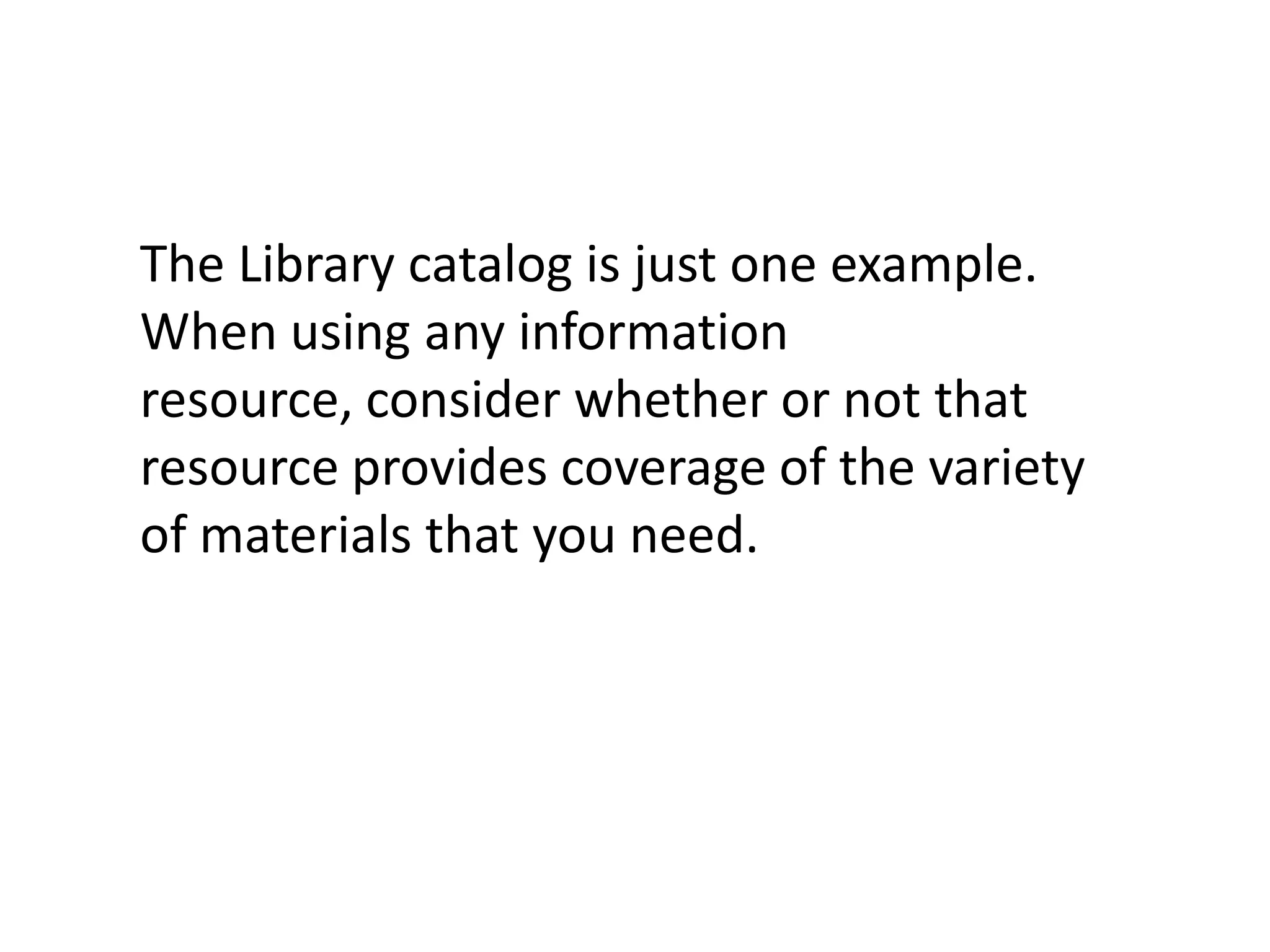 The Library catalog is just one example. When using any information resource, consider whether or not that resource provides coverage of the variety of materials that you need.