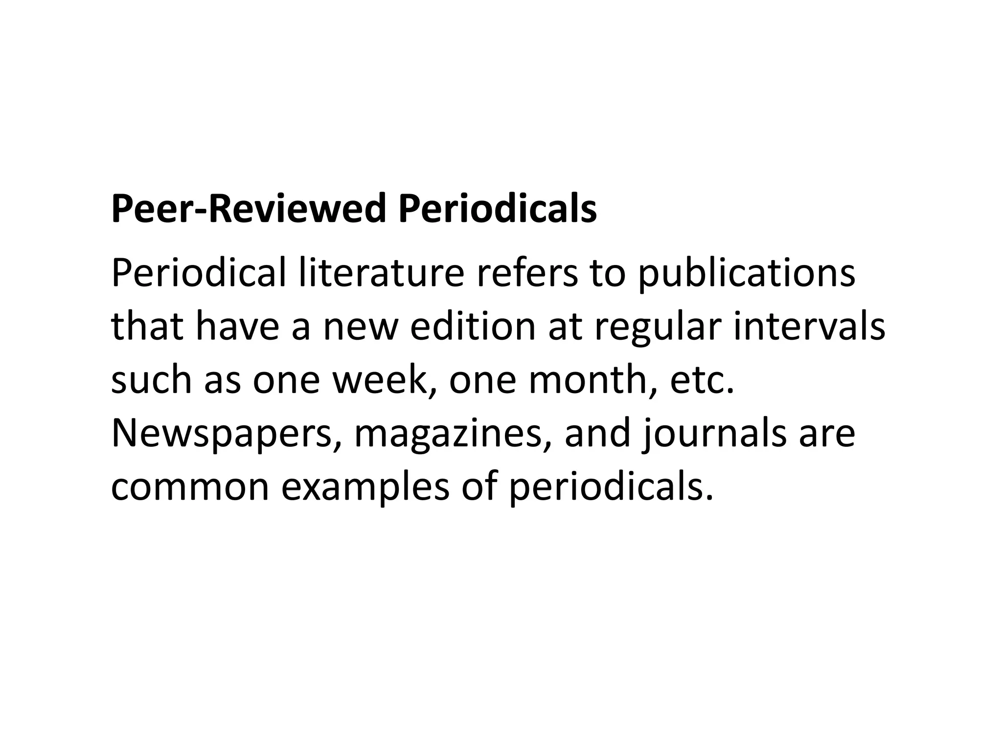 Peer-Reviewed PeriodicalsPeriodical literature refers to publications that have a new edition at regular intervals such as one week, one month, etc. Newspapers, magazines, and journals are common examples of periodicals. 