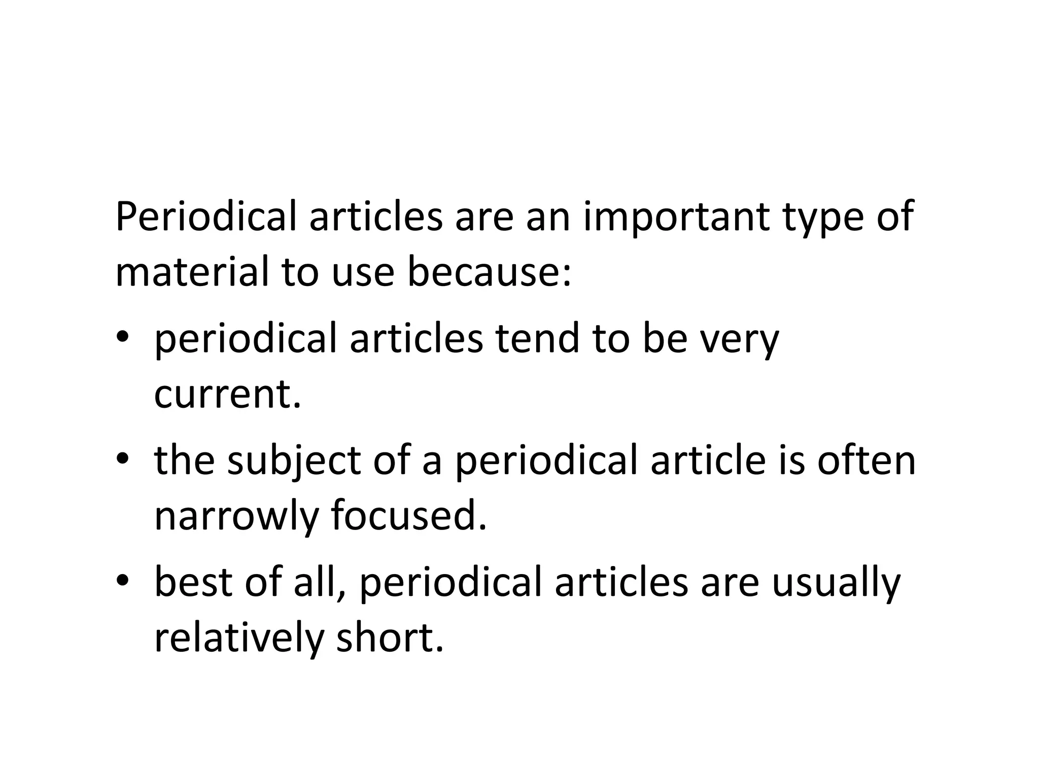 Periodical articles are an important type of material to use because:periodical articles tend to be very current.the subject of a periodical article is often narrowly focused.best of all, periodical articles are usually relatively short.