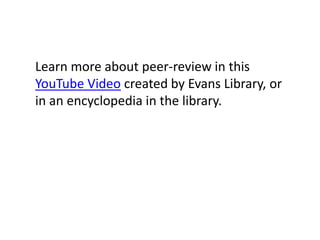 Learn more about peer-review in this YouTube Video created by Evans Library, or in an encyclopedia in the library.