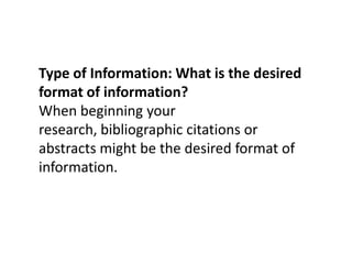 Type of Information: What is the desired format of information?When beginning your research, bibliographic citations or abstracts might be the desired format of information. 