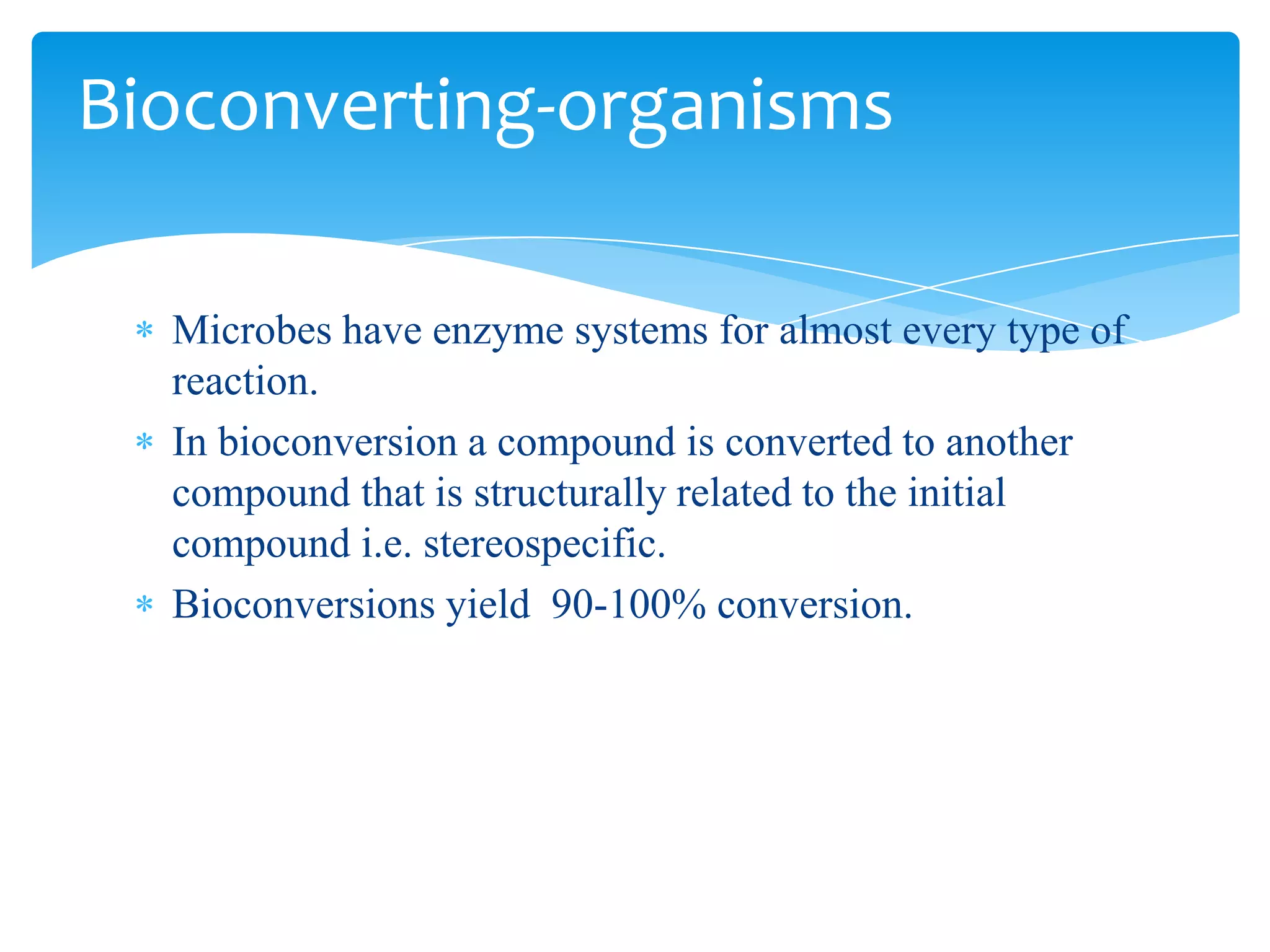 Microbes have enzyme systems for almost every type of
reaction.
In bioconversion a compound is converted to another
compound that is structurally related to the initial
compound i.e. stereospecific.
Bioconversions yield 90-100% conversion.
Bioconverting-organisms
 