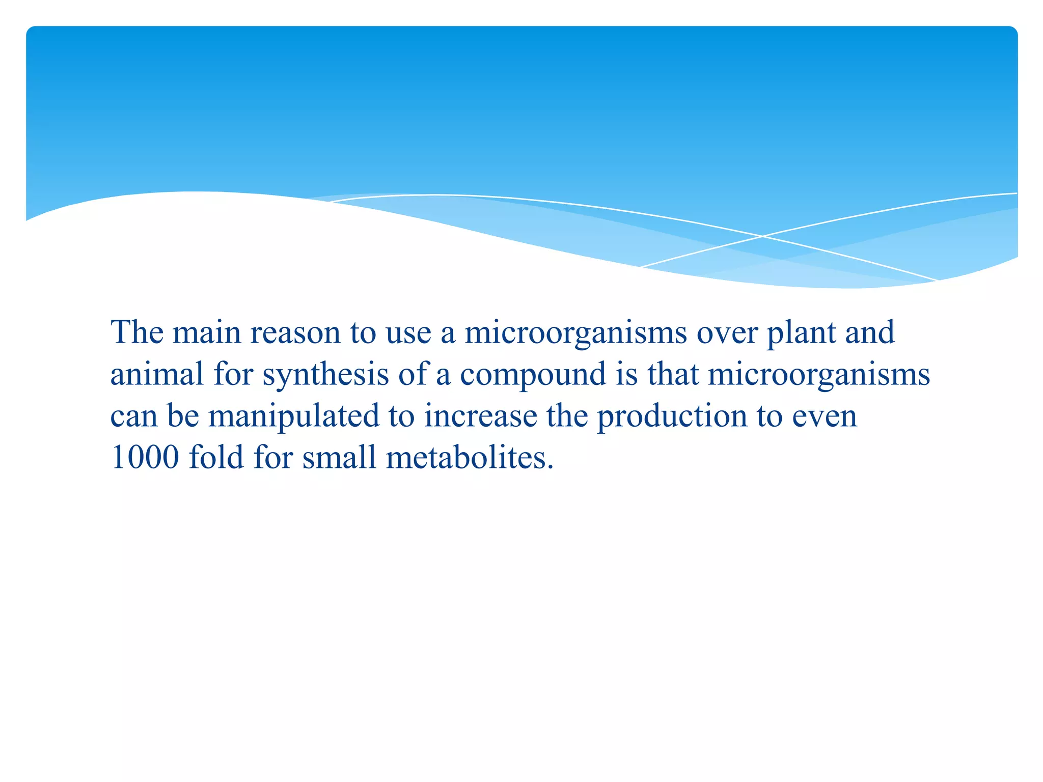 The main reason to use a microorganisms over plant and
animal for synthesis of a compound is that microorganisms
can be manipulated to increase the production to even
1000 fold for small metabolites.
 