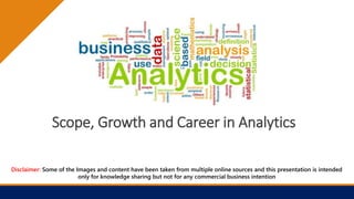 Scope, Growth and Career in Analytics
Disclaimer: Some of the Images and content have been taken from multiple online sources and this presentation is intended
only for knowledge sharing but not for any commercial business intention
 