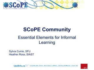 SCoPE Community Essential Elements for Informal Learning Sylvia Currie, SFU Heather Ross, SIAST 