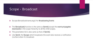Scope – Events propagation
 Scopes can propagate events in similar
fashion to DOM events. The event can be
broadcasted to the scope children or
emitted to scope parents.
 