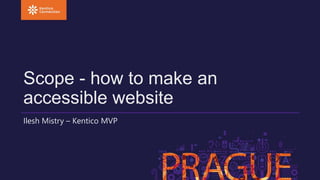 Scope - how to make an 
accessible website 
Ilesh Mistry – Kentico MVP 
 