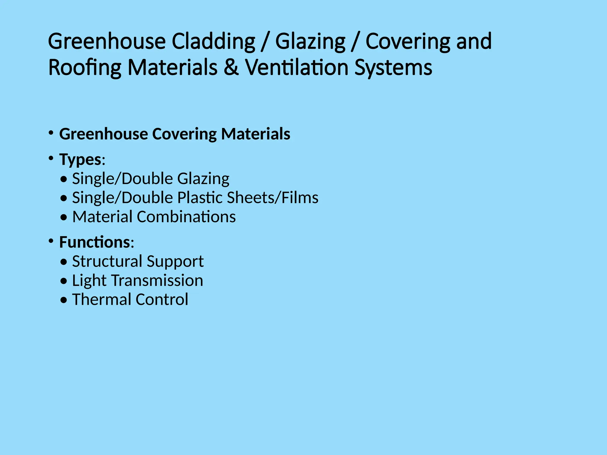 Greenhouse Cladding / Glazing / Covering and
Roofing Materials & Ventilation Systems
• Greenhouse Covering Materials
• Types:
• Single/Double Glazing
• Single/Double Plastic Sheets/Films
• Material Combinations
• Functions:
• Structural Support
• Light Transmission
• Thermal Control
 