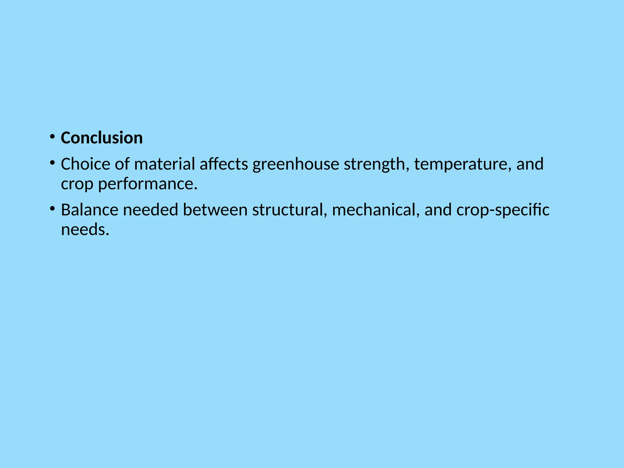 • Conclusion
• Choice of material affects greenhouse strength, temperature, and
crop performance.
• Balance needed between structural, mechanical, and crop-specific
needs.
 