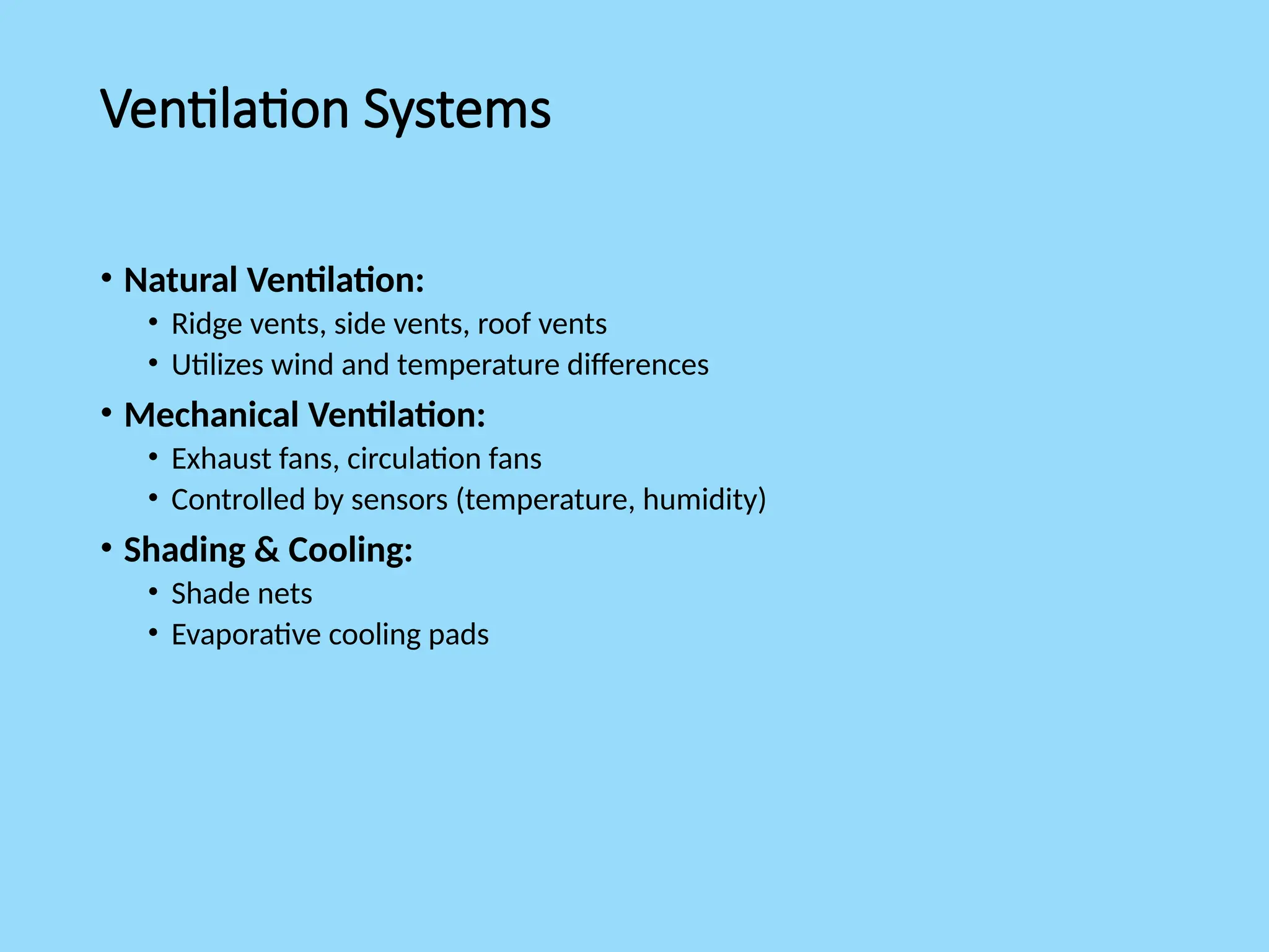 Ventilation Systems
• Natural Ventilation:
• Ridge vents, side vents, roof vents
• Utilizes wind and temperature differences
• Mechanical Ventilation:
• Exhaust fans, circulation fans
• Controlled by sensors (temperature, humidity)
• Shading & Cooling:
• Shade nets
• Evaporative cooling pads
 
