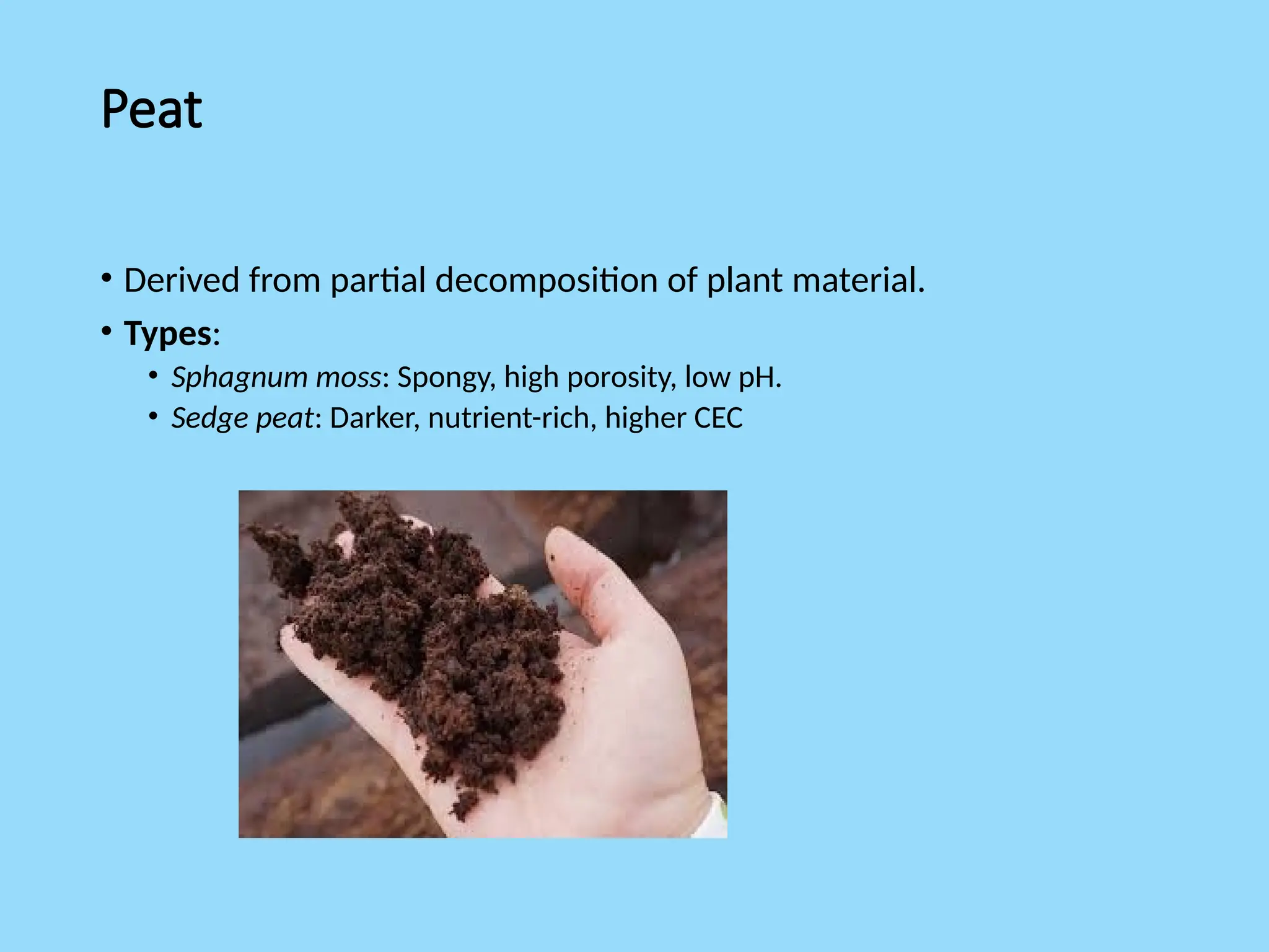 Peat
• Derived from partial decomposition of plant material.
• Types:
• Sphagnum moss: Spongy, high porosity, low pH.
• Sedge peat: Darker, nutrient-rich, higher CEC
 
