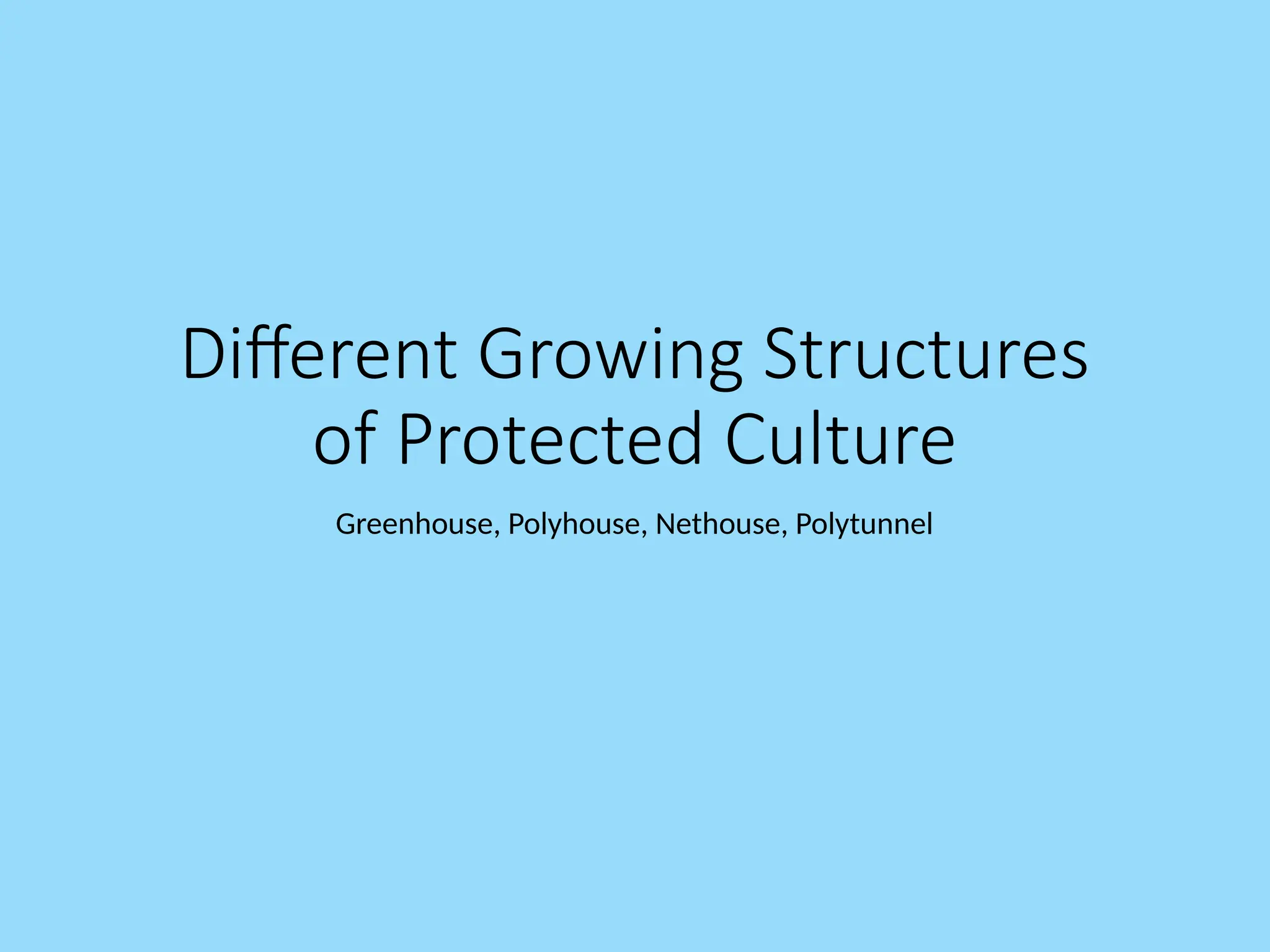 Different Growing Structures
of Protected Culture
Greenhouse, Polyhouse, Nethouse, Polytunnel
 