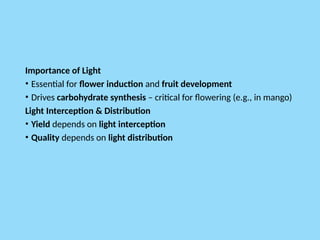 Importance of Light
• Essential for flower induction and fruit development
• Drives carbohydrate synthesis – critical for flowering (e.g., in mango)
Light Interception & Distribution
• Yield depends on light interception
• Quality depends on light distribution
 