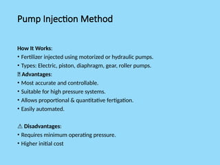 Pump Injection Method
How It Works:
• Fertilizer injected using motorized or hydraulic pumps.
• Types: Electric, piston, diaphragm, gear, roller pumps.
✅ Advantages:
• Most accurate and controllable.
• Suitable for high pressure systems.
• Allows proportional & quantitative fertigation.
• Easily automated.
⚠️Disadvantages:
• Requires minimum operating pressure.
• Higher initial cost
 