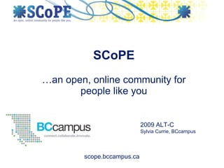 …an open, online community for people like you SCoPE 2009 ALT-C Sylvia Currie, BCcampus 