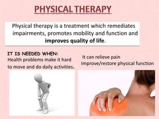 IT IS NEEDED WHEN:
Health problems make it hard
to move and do daily activities.
It can relieve pain
Improve/restore physical function
 