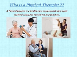A Physiotherapist is a health care professional who treats
problem related to movement and function.
 