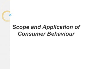 Scope and Application of
Consumer Behaviour
 