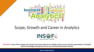 Scope, Growth and Career in Analytics
Disclaimer: Some of the Images and content have been taken from multiple online sources and this presentation is intended
only for knowledge sharing but not for any commercial business intention
www.insofe.edu.in
 