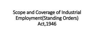 Scope and Coverage of Industrial
Employment(Standing Orders)
Act,1946
 