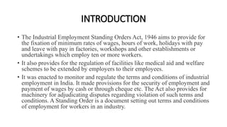 INTRODUCTION
• The Industrial Employment Standing Orders Act, 1946 aims to provide for
the fixation of minimum rates of wa...