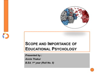 SCOPE AND IMPORTANCE OF
EDUCATIONAL PSYCHOLOGY
Presented by :
Annie Thakur
B.Ed. 1st year (Roll No. 5)
 