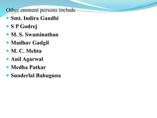 Other eminent persons include
 Smt. Indira Gandhi
 S P Godrej
 M. S. Swaminathan
 Madhav Gadgil
 M. C. Mehta
 Anil Agarwal
 Medha Patkar
 Sunderlal Bahuguna
 