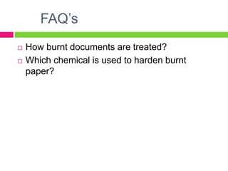 FAQ’s
 How burnt documents are treated?
 Which chemical is used to harden burnt
paper?
 