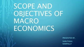 SCOPE AND
OBJECTIVES OF
MACRO
ECONOMICS
PRESENTED BY,
SHRUTHIKA
NAMPALLY
 