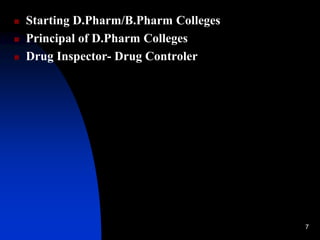 7
 Starting D.Pharm/B.Pharm Colleges
 Principal of D.Pharm Colleges
 Drug Inspector- Drug Controler
 