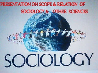 PRESENTATION ON SCOPE & RELATION OF
SOCIOLOGY & OTHER SCIENCES
 
