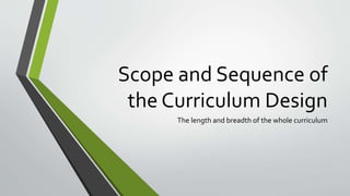 Scope and Sequence of 
the Curriculum Design 
The length and breadth of the whole curriculum 
 