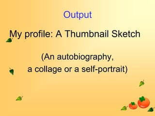 Output
My profile: A Thumbnail Sketch
(An autobiography,
a collage or a self-portrait)

 