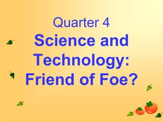 Quarter 4

Science and
Technology:
Friend of Foe?

 